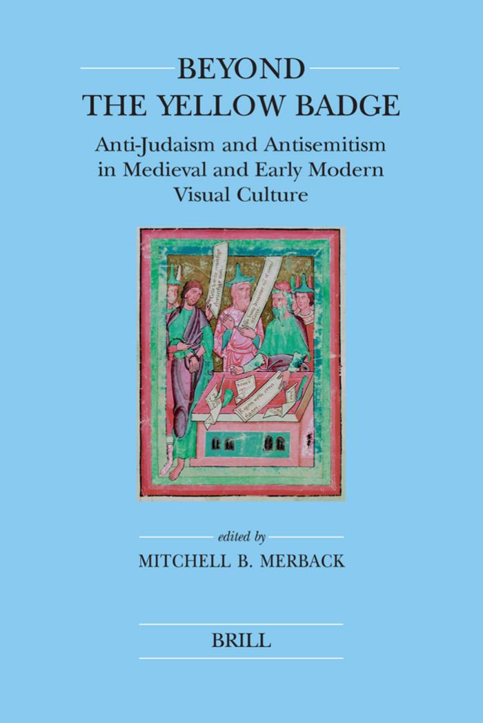 Beyond the Yellow Badge: Anti-judaism and Antisemitism in Medieval and Early Modern Visual Culture (Brill's Series in Jewish Studies) by Mitchell B. Merback