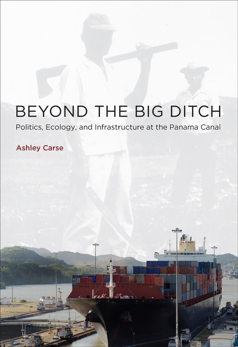 Beyond the big ditch : politics, ecology, and infrastructure at the Panama Canal by Carse Ashley