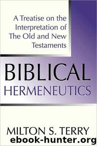 Biblical Hermeneutics : A Treatise on the Interpretation of the Old and New Testaments by Milton Terry