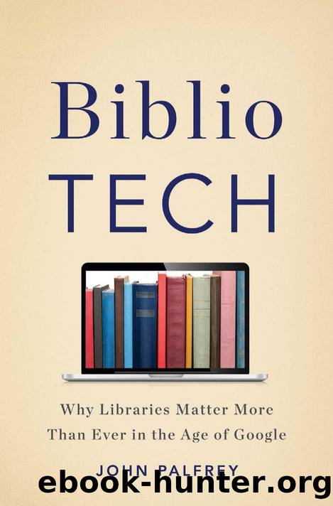BiblioTech: Why Libraries Matter More Than Ever in the Age of Google by John Palfrey