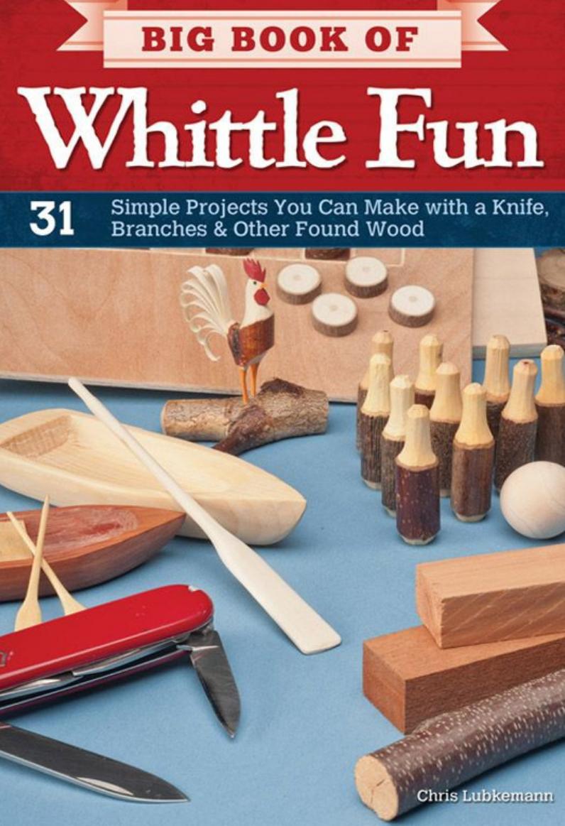 Big Book of Whittle Fun: 31 Simple Projects You Can Make with a Knife, Branches & Other Found Wood by Chris Lubkemann