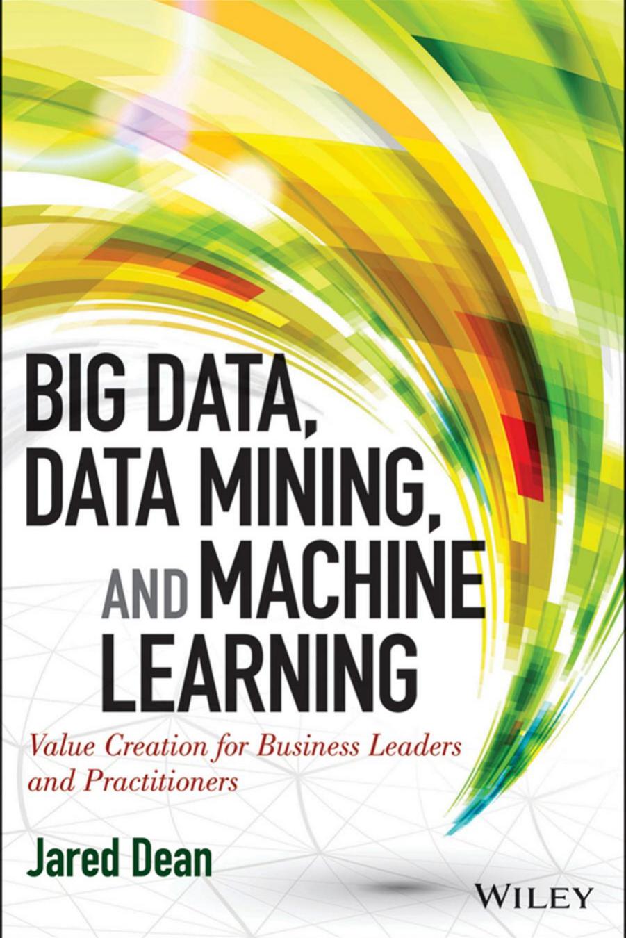 Big Data, Data Mining, and Machine Learning: Value Creation for Business Leaders and Practitioners by Dean Jared