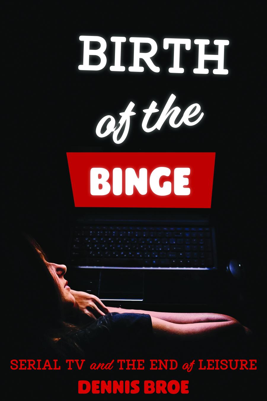 Birth of the Binge: Serial TV and the End of Leisure by Dennis Broe