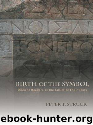 Birth of the Symbol: Ancient Readers at the Limits of Their Texts by Struck Peter T