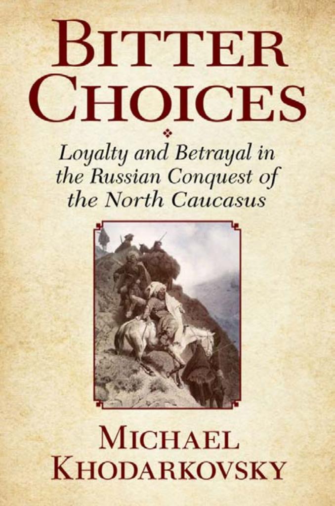 Bitter Choices: Loyalty and Betrayal in the Russian Conquest of the North Caucasus by by Michael Khodarkovsky
