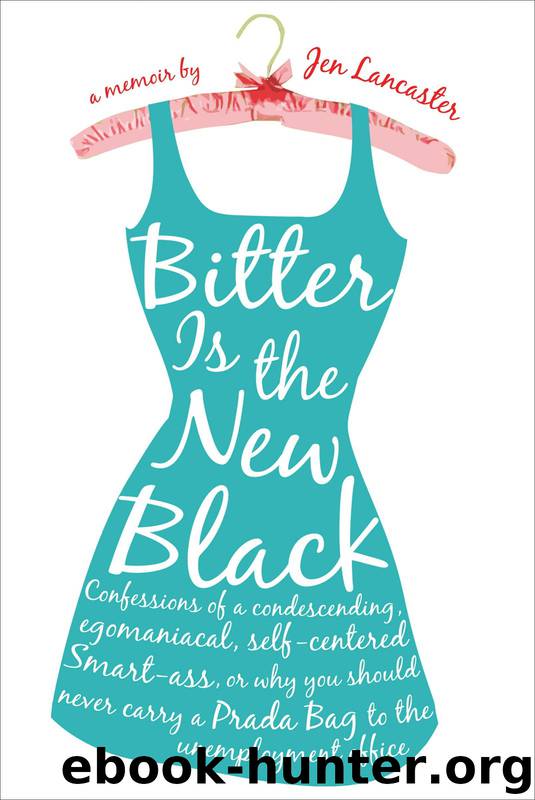 Bitter Is the New Black: Confessions of a Condescending, Egomaniacal, Self-Centered Smart-Ass, Or, Why You Should Never Carry a Prada Bag to the Unemployment Office : A Memoir by Jen Lancaster