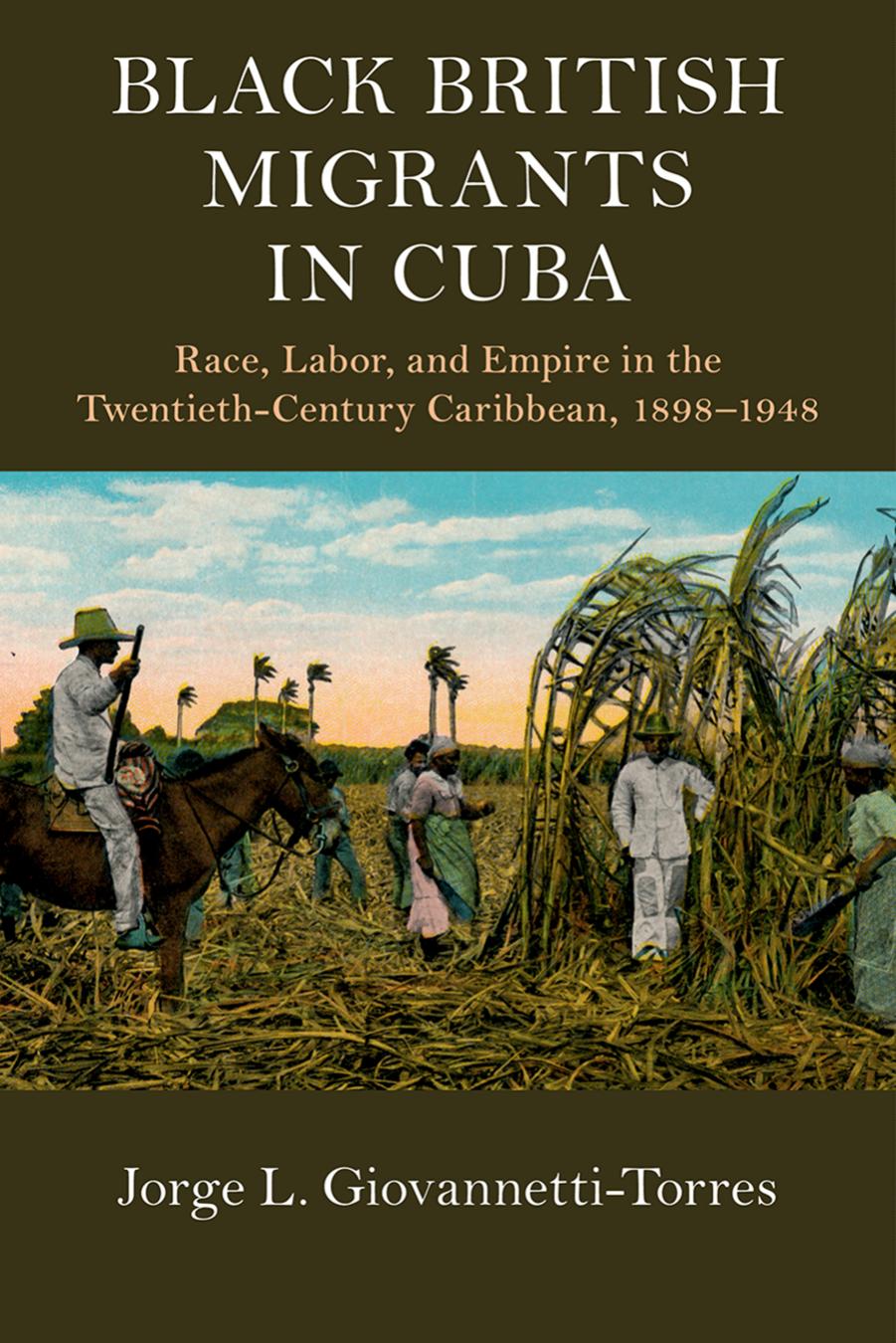 Black British Migrants in Cuba: Race, Labor, and Empire in the Twentieth-Century Caribbean, 1898-1948 by Jorge L. Giovannetti-Torres