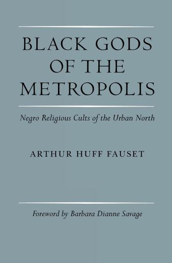 Black Gods of the Metropolis: Negro Religious Cults of the Urban North by By Arthur Huff Fauset. Foreword by Barbara Dianne Savage. Introduction by John Szwed