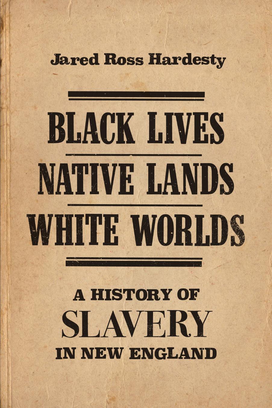 Black Lives, Native Lands, White Worlds : A History of Slavery in New England by Jared Ross Hardesty