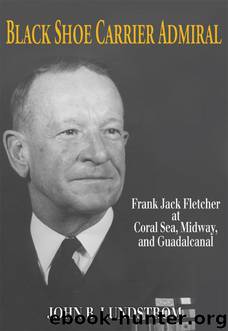 Black Shoe Carrier Admiral: Frank Jack Fletcher at Coral Sea, Midway & Guadalcanal by John B. Lundstrom