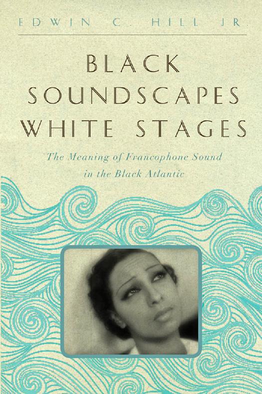 Black Soundscapes White Stages: The Meaning of Francophone Sound in the Black Atlantic by Edwin C. Hill Jr
