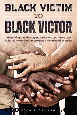 Black Victim To Black Victor: Identifying the ideologies, behavioral patterns and cultural norms that encourage a victimhood complex by Adam B. Coleman