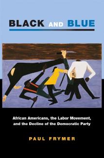 Black and Blue: African Americans, the Labor Movement, and the Decline of the Democratic Party by Paul Frymer