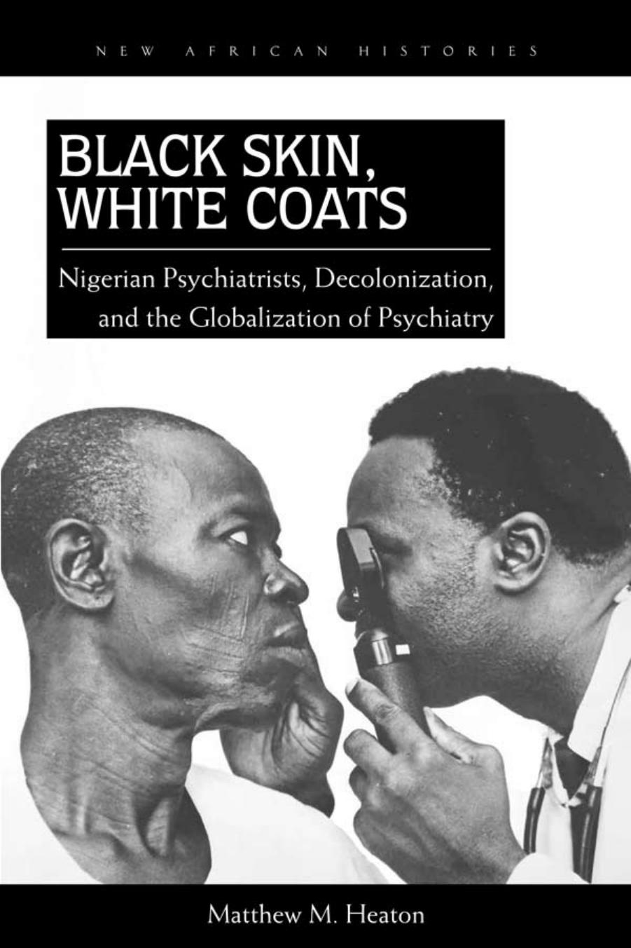 Black skin, white coats: Nigerian psychiatrists, decolonization, and the globalization of psychiatry by Heaton Matthew M