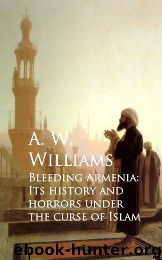 Bleeding Armenia: Its History and Horrors under the Curse of Islam by A. W. Williams