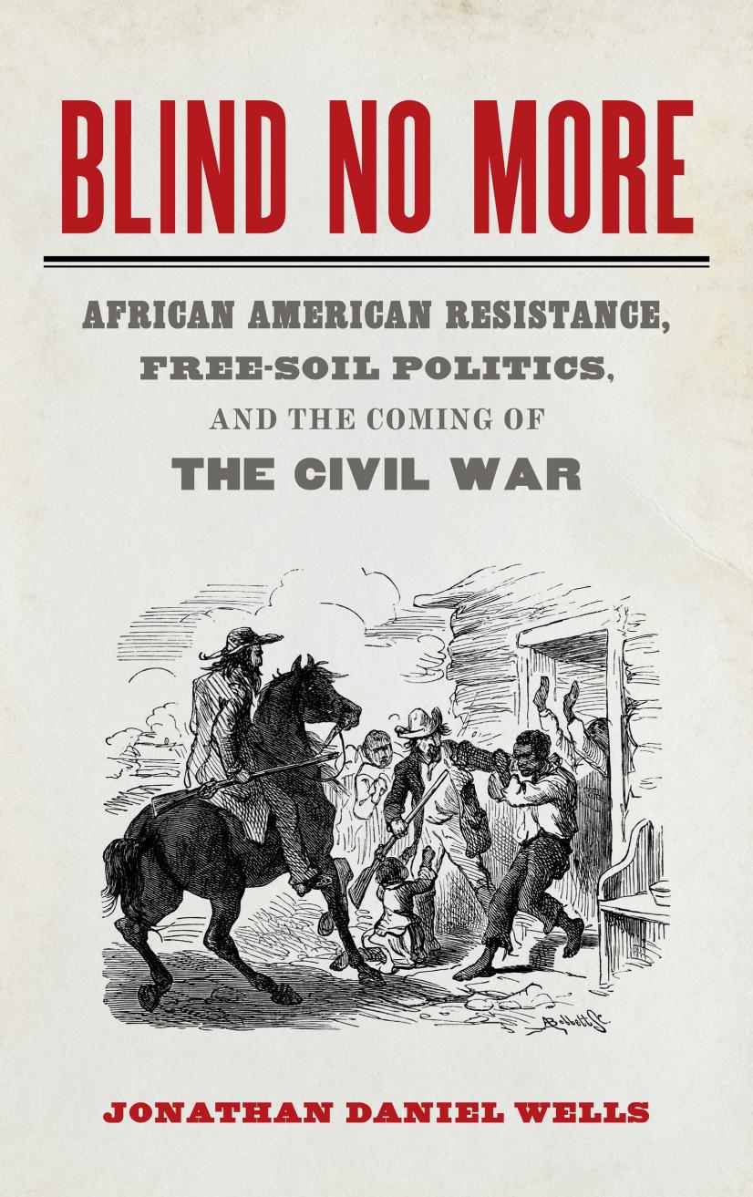 Blind No More: African American Resistance, Free-Soil Politics, and the Coming of the Civil War by Jonathan Daniel Wells