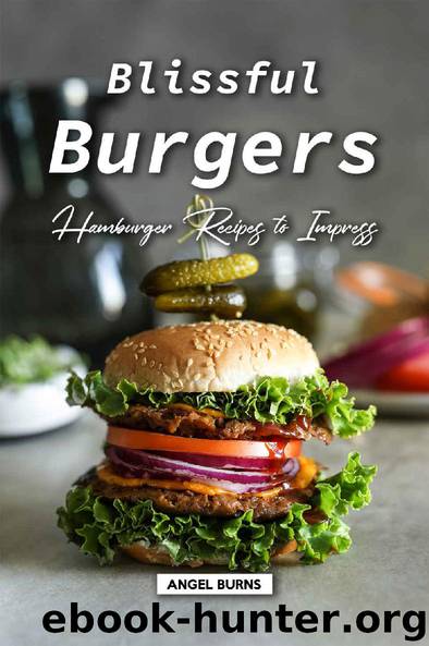 Blissful Burgers: Hamburger Recipes to Impress by Angel Burns