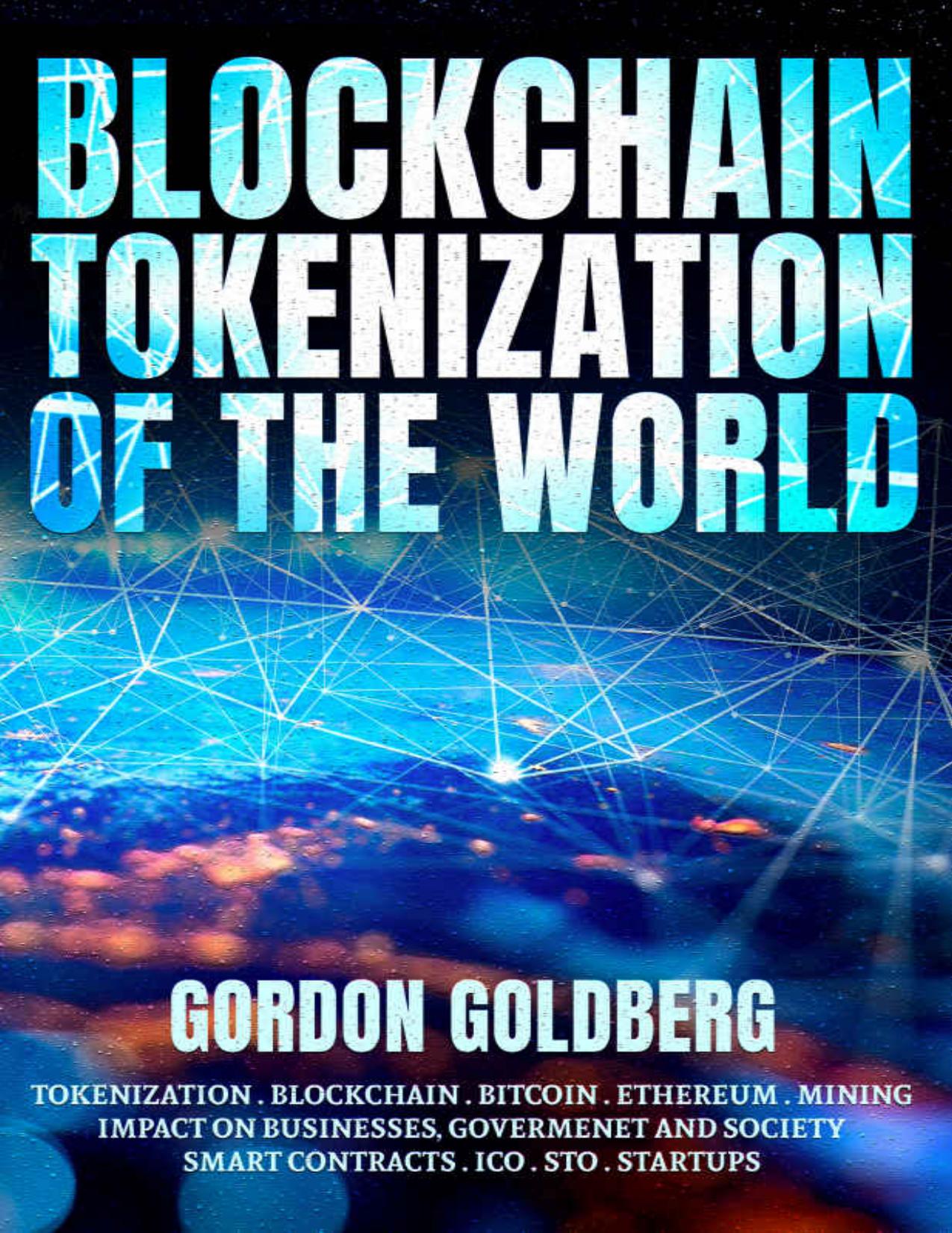 Blockchain Tokenization of the World: Tokenization, Blockchain, Bitcoin, Ethereum, Mining, Impact on Businesses, Goverment and Society, Smart Contracts, ICO, STO, Startups (English) by Gordon Goldberg