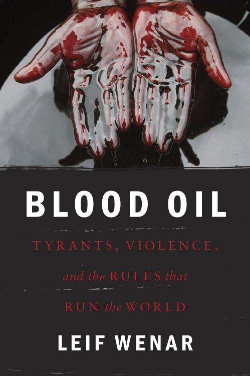 Blood Oil: Tyrants, Violence, and the Rules that Run the World by Leif Wenar