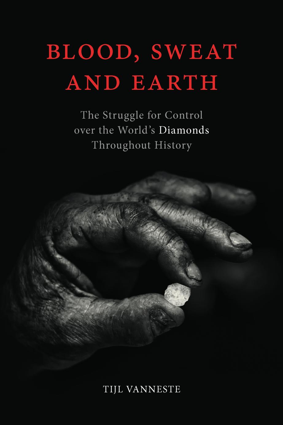 Blood, Sweat and Earth: The Struggle for Control over the Worldâs Diamonds Throughout History by Tijl Vanneste