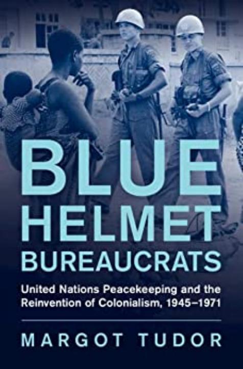Blue Helmet Bureaucrats: United Nations Peacekeeping and the Reinvention of Colonialism, 1945â1971 by Margot Tudor