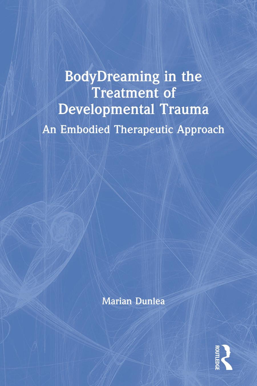 BodyDreaming in the Treatment of Developmental Trauma; An Embodied Therapeutic Approach by Marian Dunlea