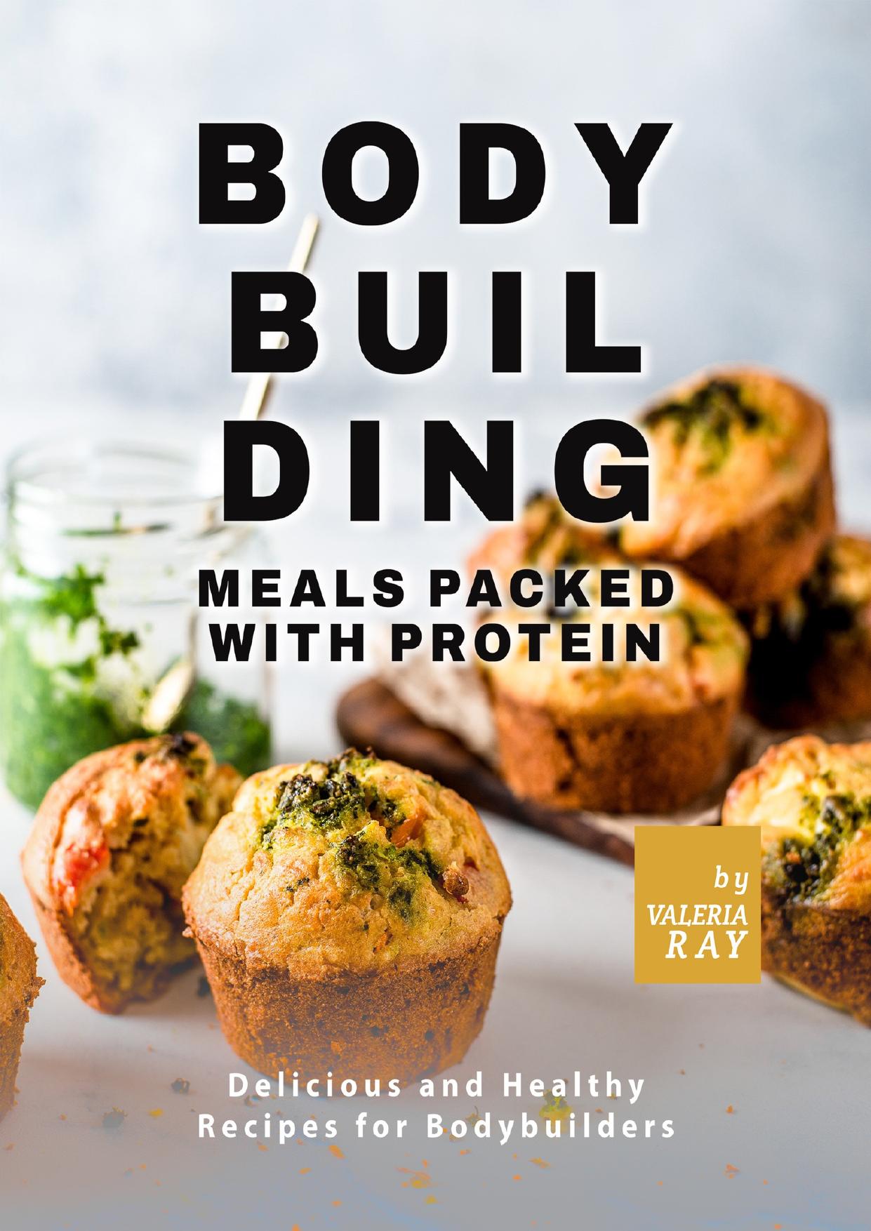Bodybuilding Meals Packed with Protein: Delicious and Healthy Recipes for Bodybuilders by Ray Valeria
