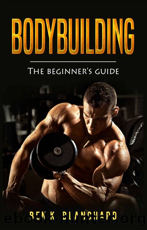 Bodybuilding: A Beginner's Guide to Bodybuilding by Ben K. Blanchard