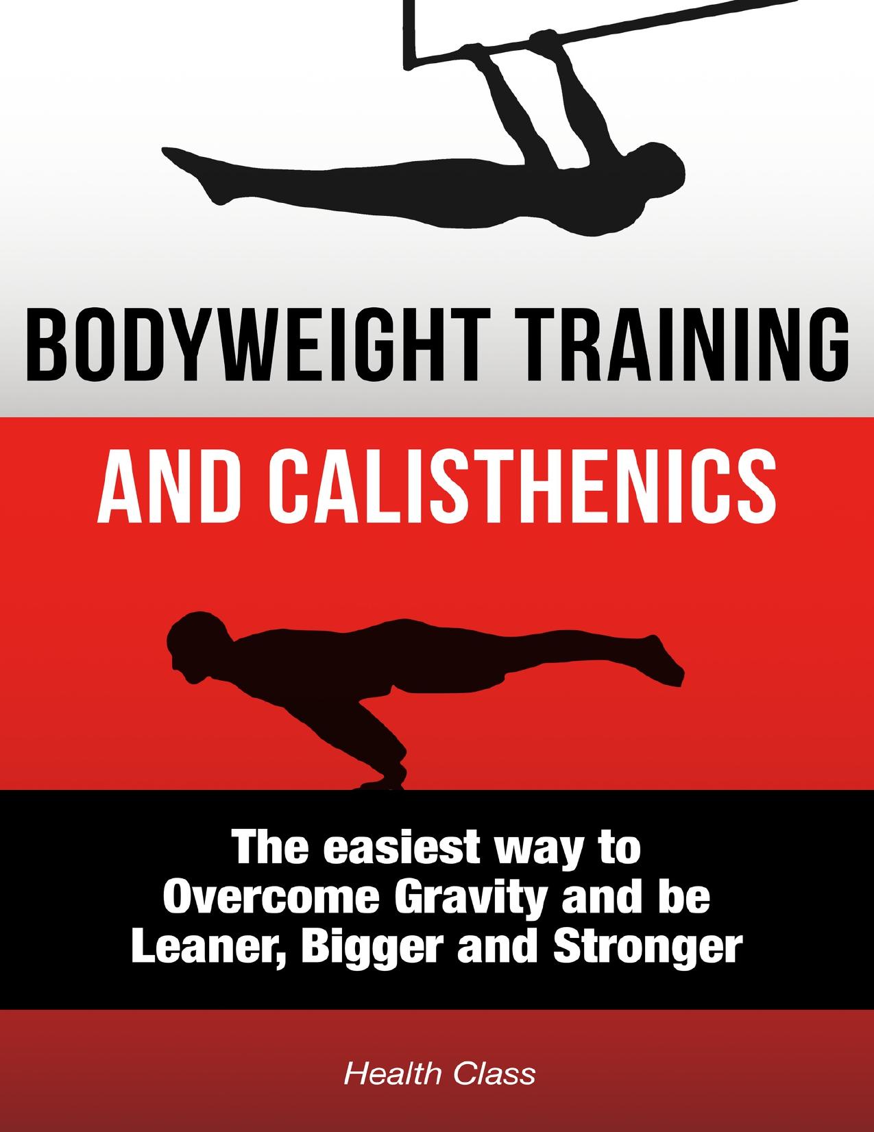 Bodyweight Training: The Scientific Approach to Calisthenics Workout: The Easiest Way to Overcome Gravity and be Leaner, Bigger and Stronger by Class Health