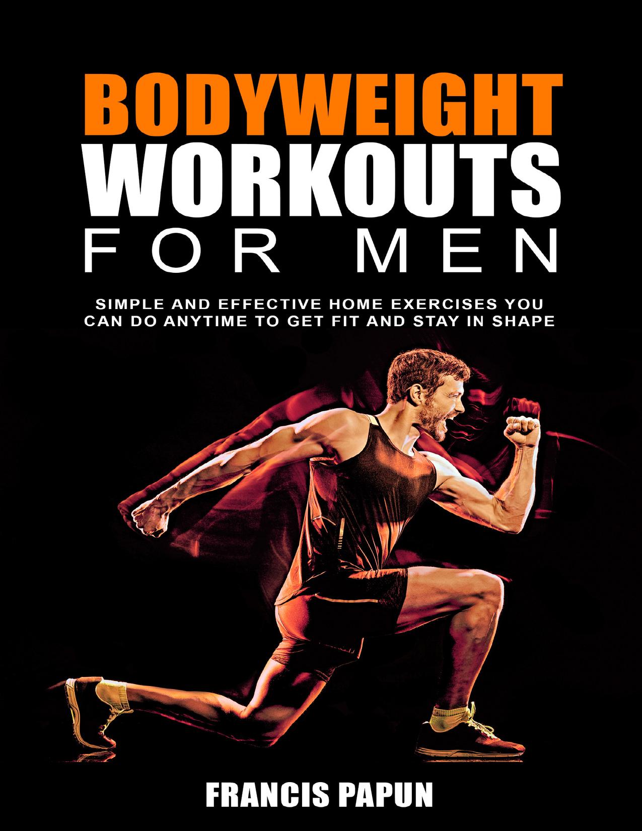 Bodyweight Workouts for Men: Simple and Effective Home Exercises You Can Do Anytime to Get Fit and Stay in Shape by Papun Francis