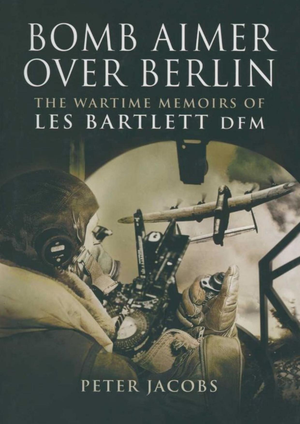Bomb Aimer over Berlin: The Wartime Memoirs of Les Bartlett DFM by Les Bartlett Peter Jacobs