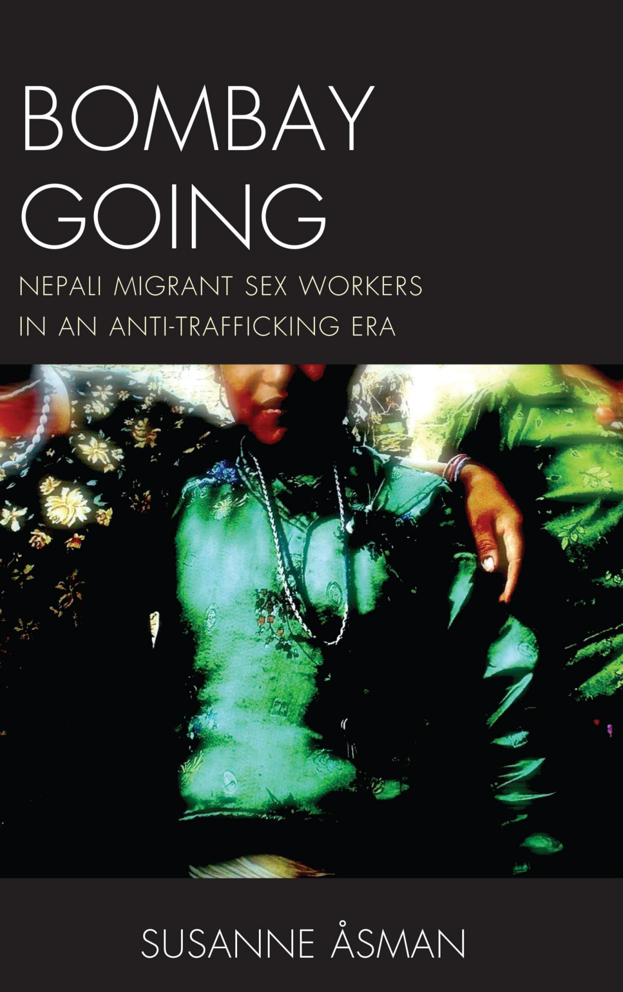 Bombay Going : Nepali Migrant Sex Workers in an Anti-Trafficking Era by Susanne Asman