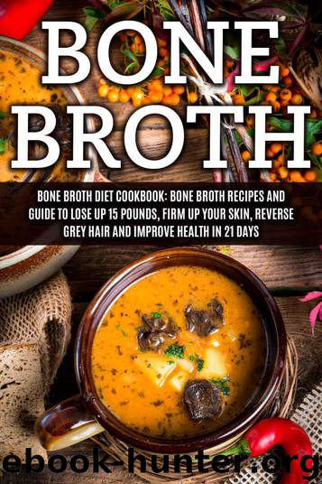 Bone Broth: Bone Broth Diet Cookbook: Bone Broth Recipes and Guide to Lose Up 15 Pounds, Firm up Your Skin, Reverse Grey Hair and Improve Health in 21 ... Broth, Bone Broth Diet, Bone Broth Recipes) by Wayne James