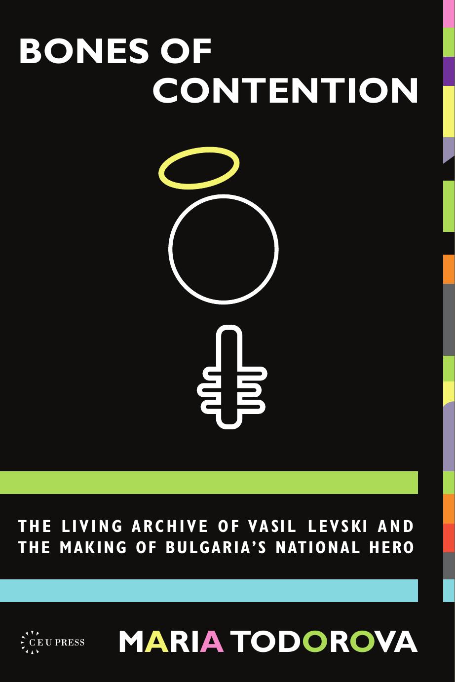 Bones of Contention: The living archive of Vasil Levski and the making of Bulgaria's national hero by By Maria M. Todorova