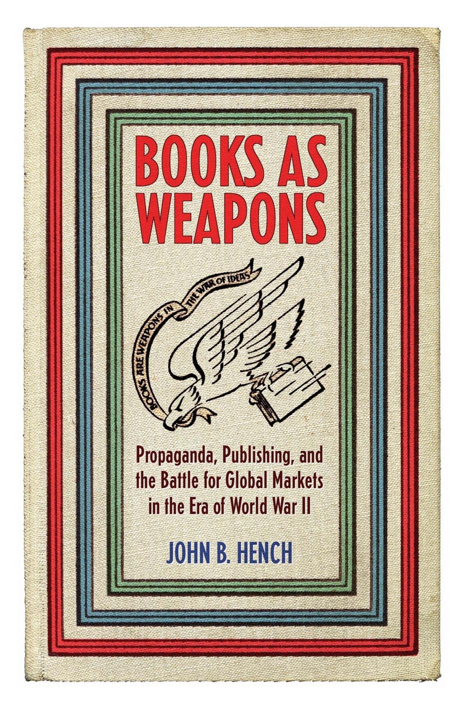 Books As Weapons: Propaganda, Publishing, and the Battle for Global Markets in the Era of World War II by John B. Hench