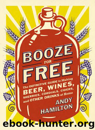 Booze for Free: The Definitive Guide to Making Beer, Wines, Cocktail Bases, Ciders, and Other Drinks at Home by Andy Hamilton