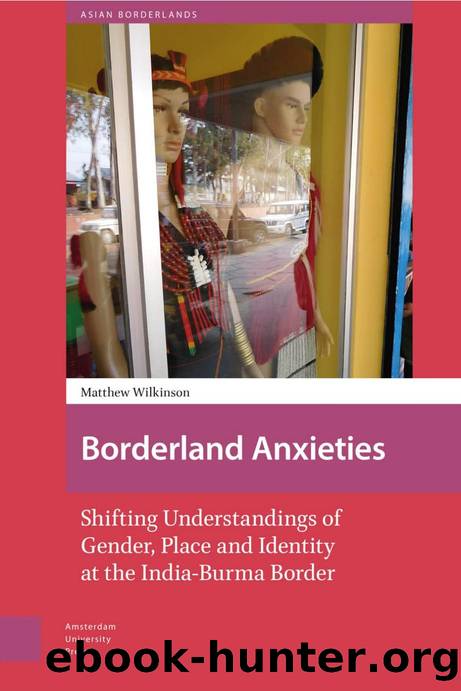 Borderland Anxieties: Shifting Understandings of Gender, Place and Identity at the India-Burma Border by Matthew Wilkinson