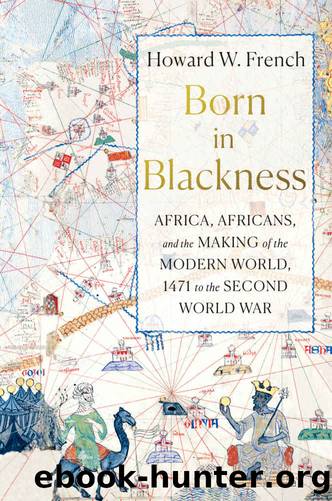 Born in Blackness: Africa, Africans, and the Making of the Modern World, 1471 to the Second World War by Howard W. French