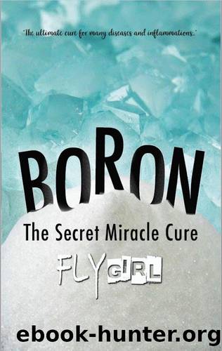 Boron - The secrect miracle cure: The ultimate cure for many diseases, inflammatitons, ... by Fly Girl