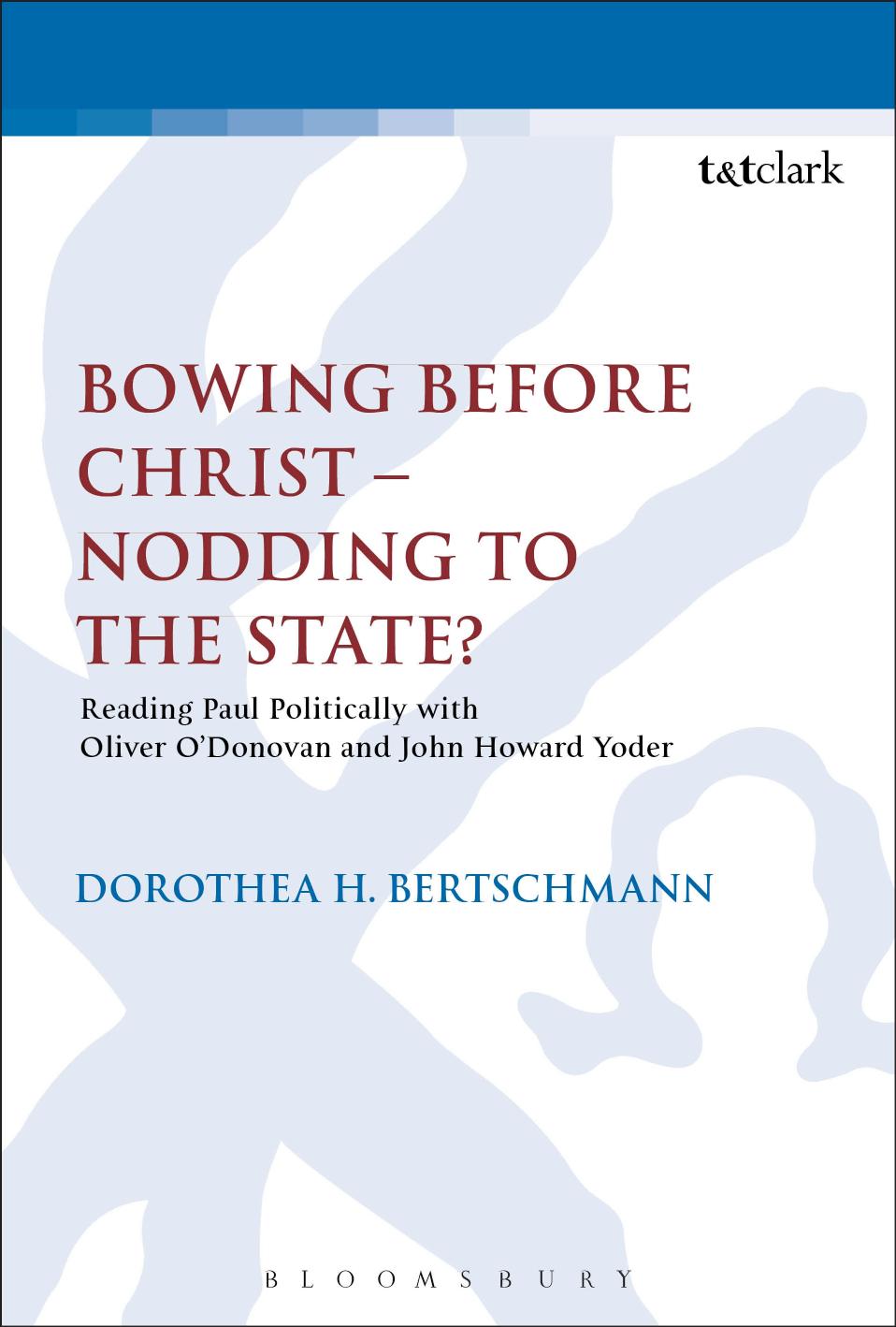 Bowing Before Christ â Nodding to the State?: Reading Paul Politically with Oliver OâDonovan and John Howard Yoder by Dorothea H. Bertschmann