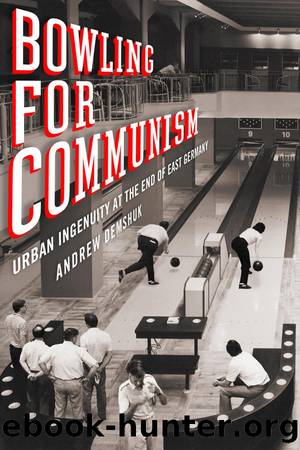 Bowling for Communism: Urban Ingenuity at the End of East Germany by Andrew Demshuk