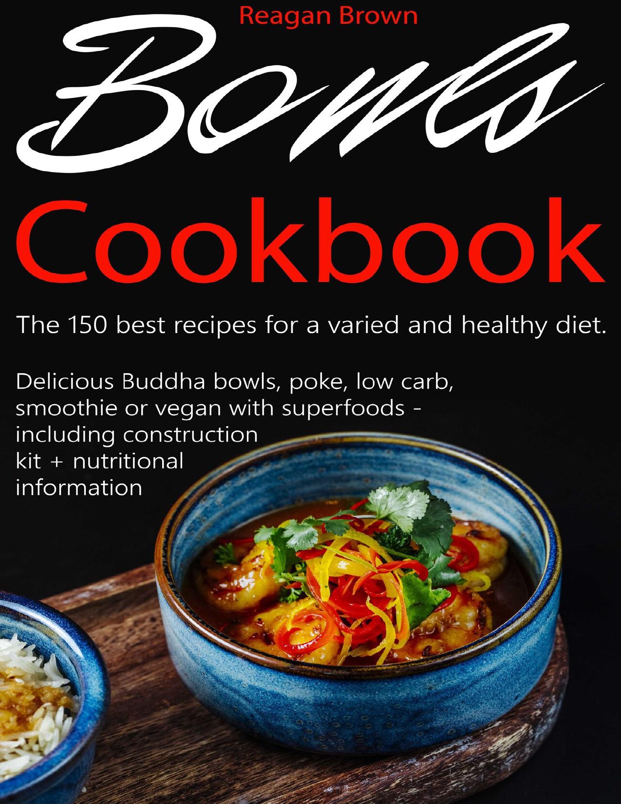 Bowls cookbook The 150 best recipes for a varied and healthy diet: Delicious Buddha bowls, poke, low carb, smoothie or vegan with superfoods - including construction kit + nutritional information by Reagan Brown