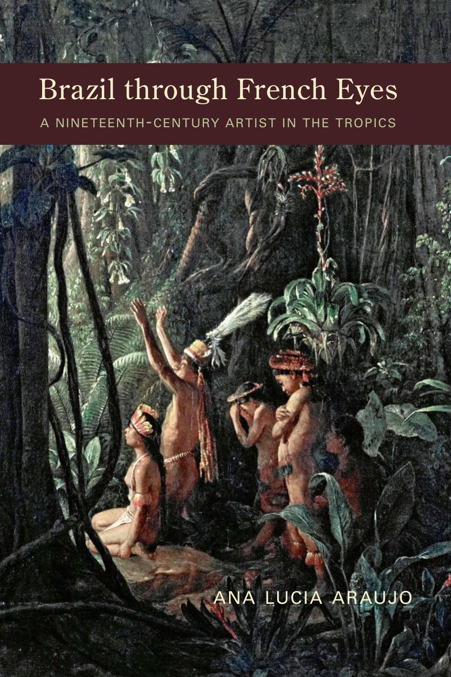 Brazil Through French Eyes : A Nineteenth-Century Artist in the Tropics by Ana Lucia Araujo
