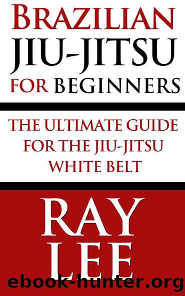 Brazilian Jiu-Jitsu For Beginners: The Ultimate Guide For The Jiu-Jitsu White Belt by Ray Lee