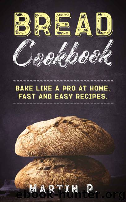 Bread Cookbook: Bake Like A Pro At Home. Fast And Easy Recipes. (Homemade Bread Book 1) by Martin P