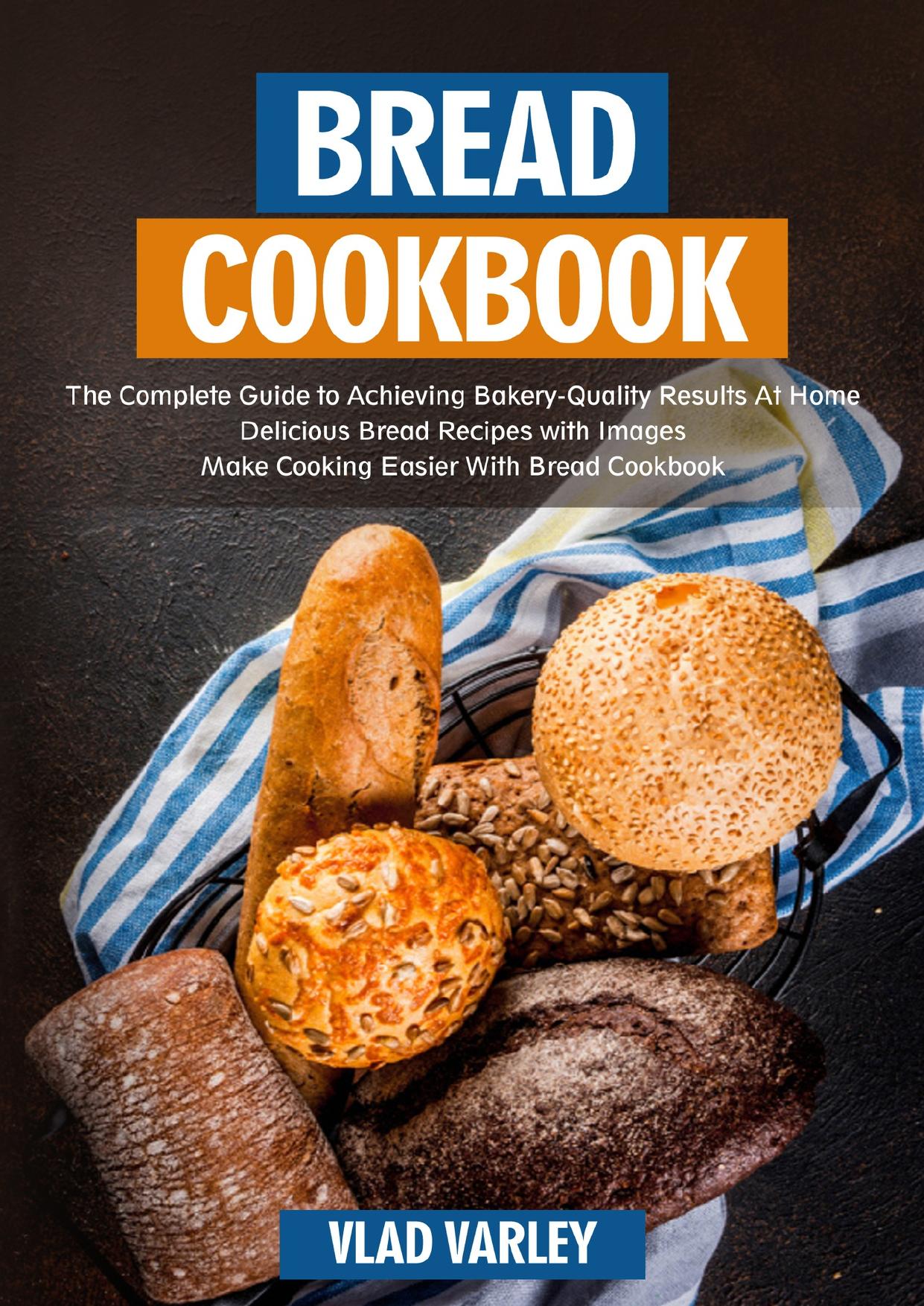 Bread Cookbook: The Complete Guide to Achieving Bakery-Quality Results At Home Delicious Bread Recipes with Images Make Cooking Easier With Bread Cookbook by VARLEY VLAD
