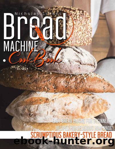Bread Machine CookBook: Easy Bread Baking for Beginners, Recipes for Delicious Homemade, Scrumptious Bakery-Style Bread by Nicholas Simons