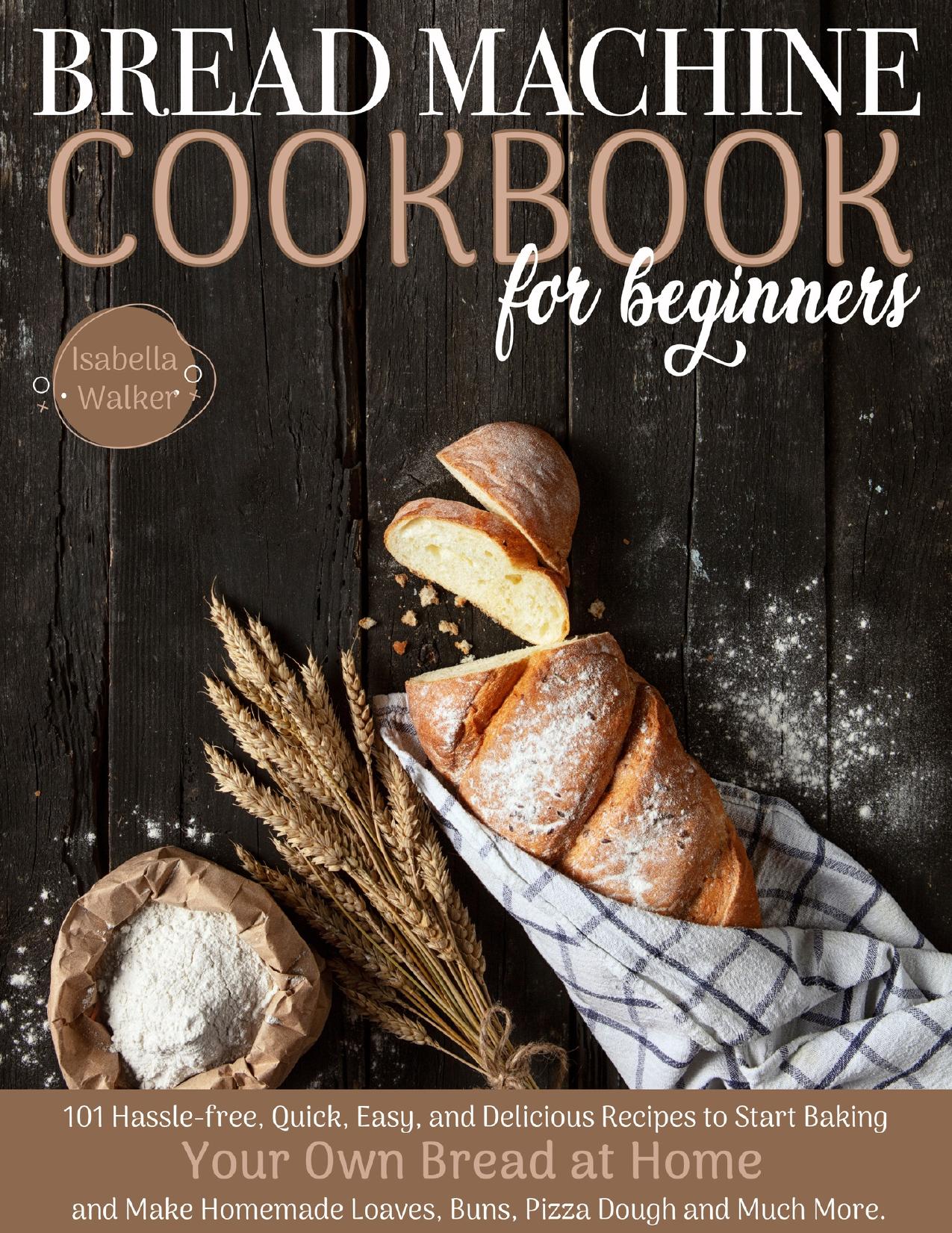 Bread Machine Cookbook For Beginners: 101 Hassle-Free, Quick, Easy, and Delicious Recipes to Start Baking Your Own Bread at Home and Make Homemade Loaves, Buns, Pizza Dough, and Much More by Walker Isabella