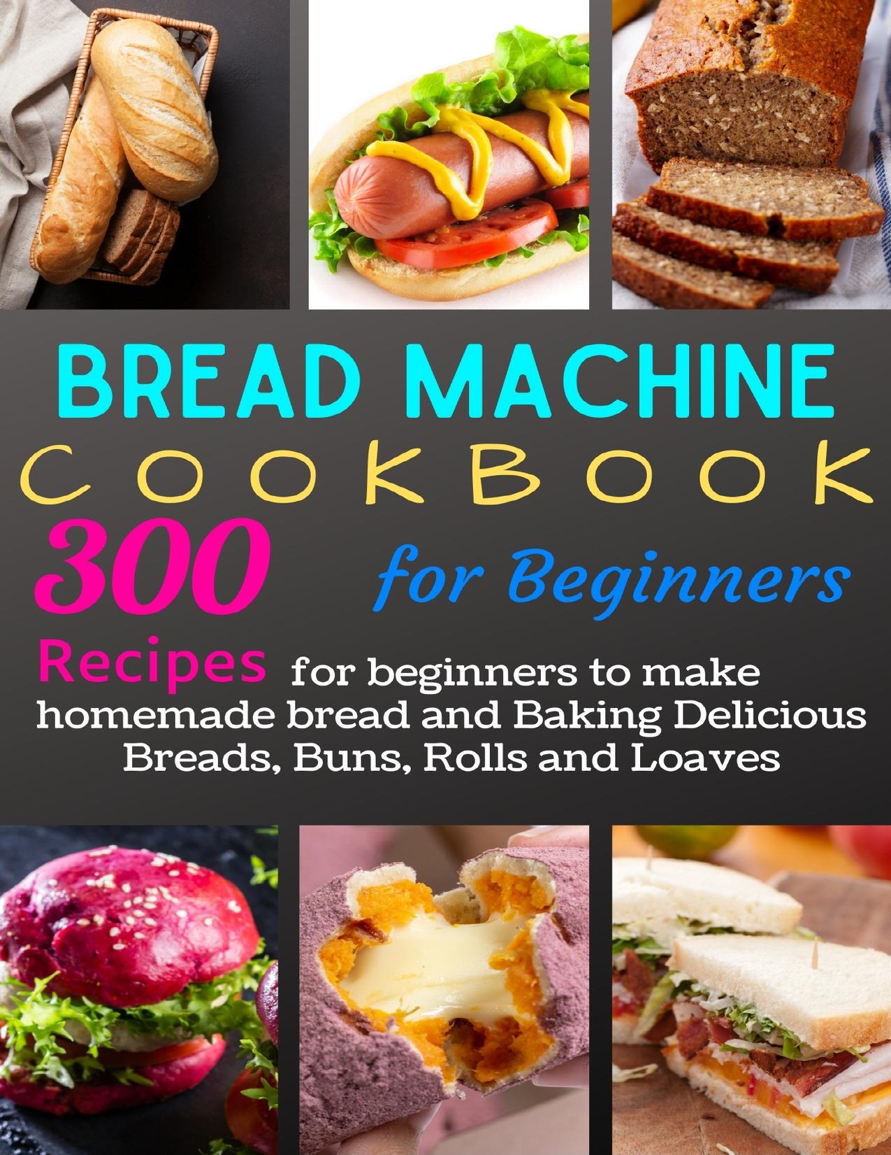 Bread Machine Cookbook for Beginners: 300 Recipes for beginners to make homemade bread and Baking Delicious Breads, Buns, Rolls and Loa by Ison Gary
