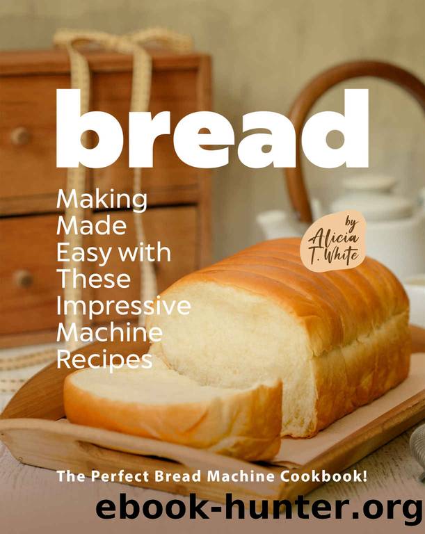 Bread Making Made Easy with These Impressive Machine Recipes: The Perfect Bread Machine Cookbook! by T. White Alicia